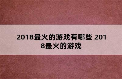 2018最火的游戏有哪些 2018最火的游戏